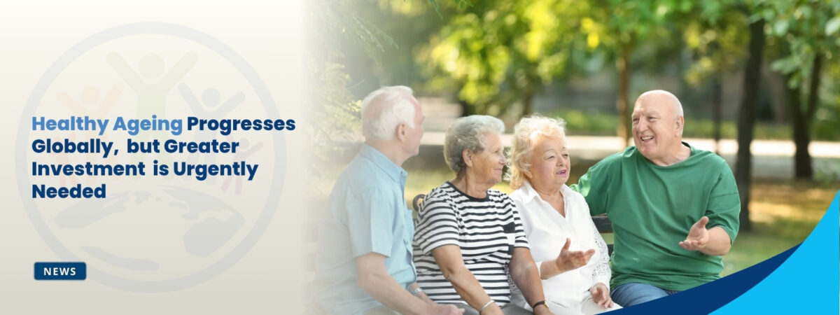 Healthy Ageing Progresses Globally, but Greater Investment is Urgently Needed